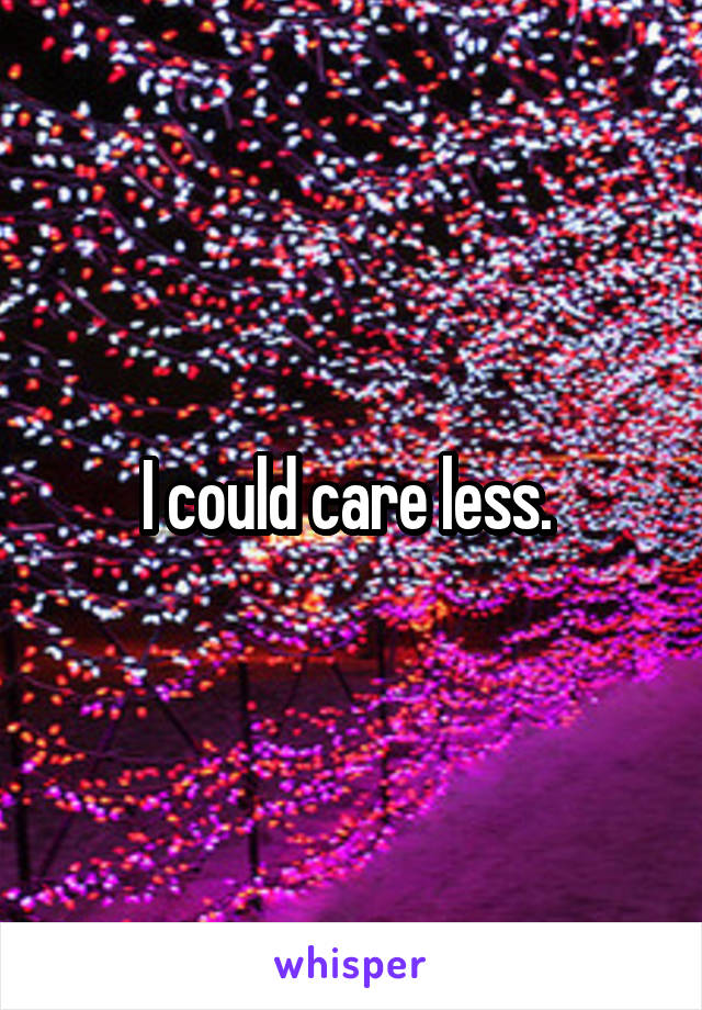 I could care less. 
