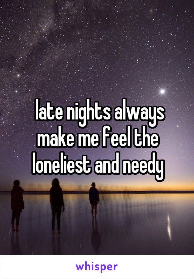  late nights always make me feel the loneliest and needy