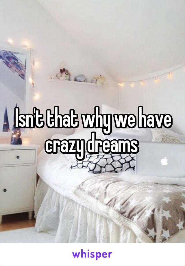 Isn't that why we have crazy dreams 