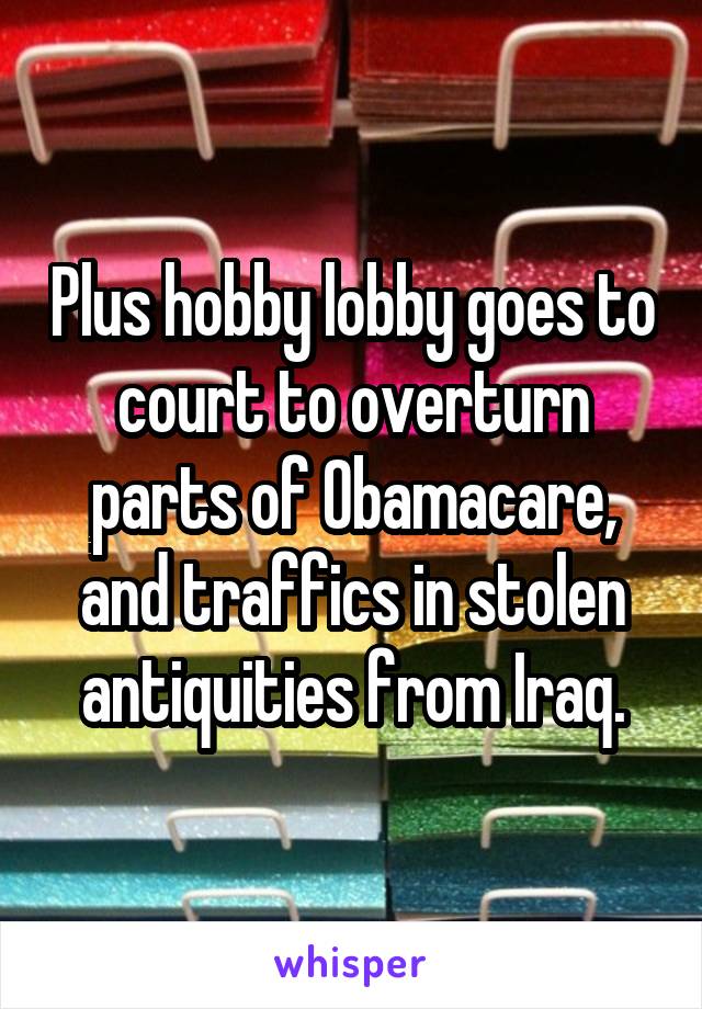 Plus hobby lobby goes to court to overturn parts of Obamacare, and traffics in stolen antiquities from Iraq.
