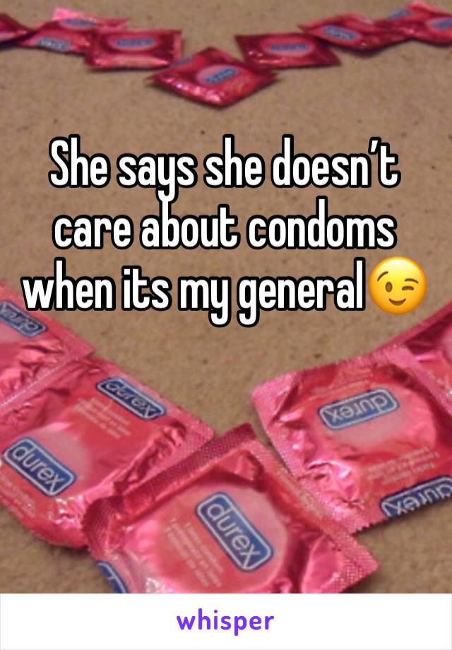 She says she doesn’t care about condoms when its my general😉