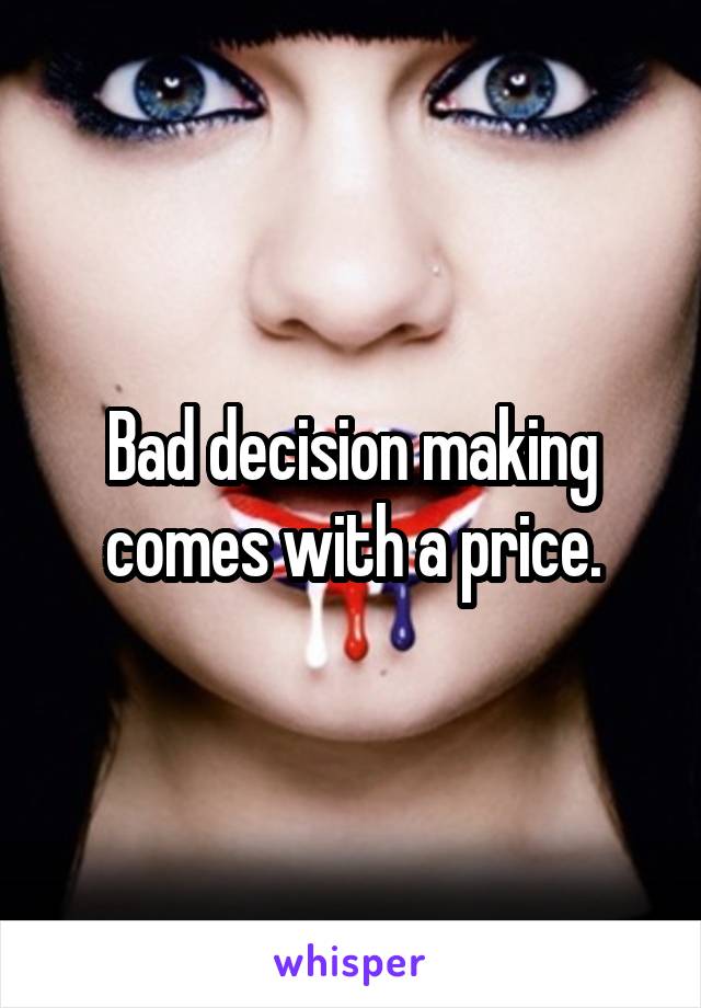 Bad decision making comes with a price.