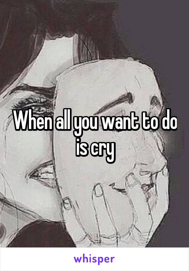 When all you want to do is cry