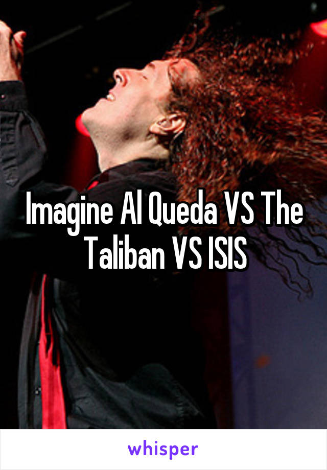 Imagine Al Queda VS The Taliban VS ISIS