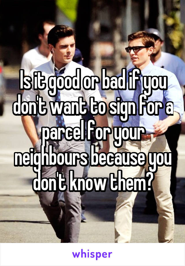 Is it good or bad if you don't want to sign for a parcel for your neighbours because you don't know them?