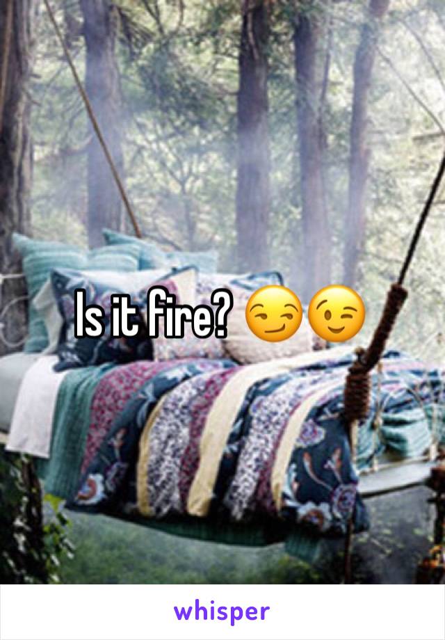 Is it fire? 😏😉