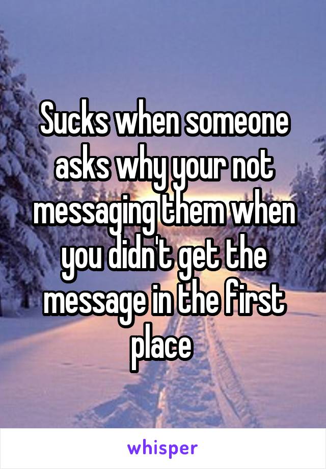 Sucks when someone asks why your not messaging them when you didn't get the message in the first place 