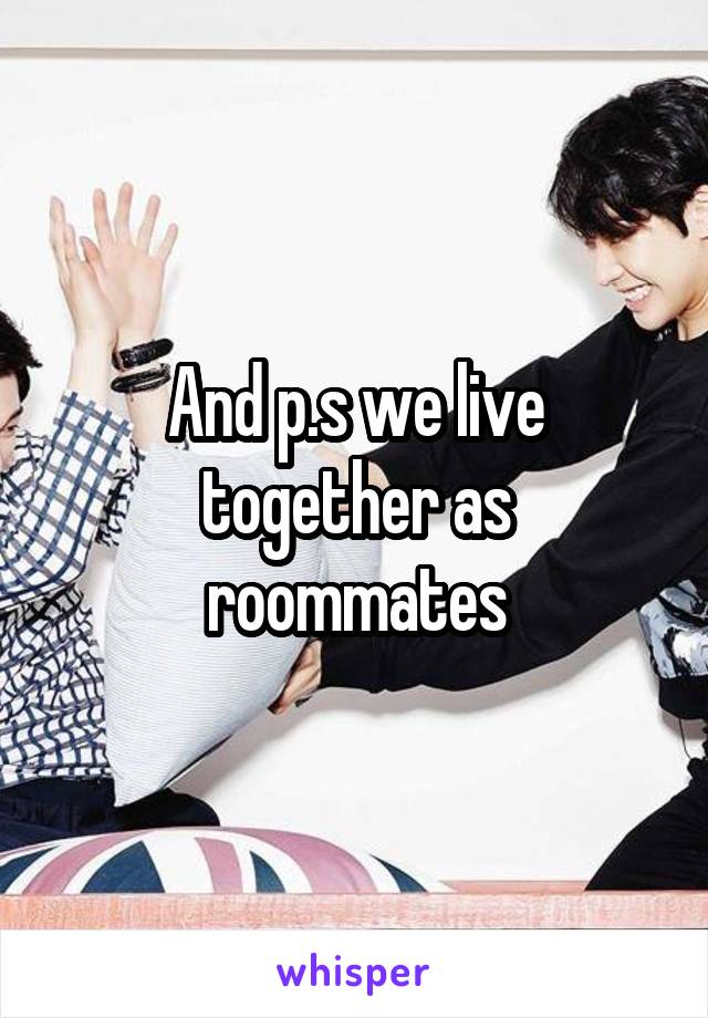 And p.s we live together as roommates