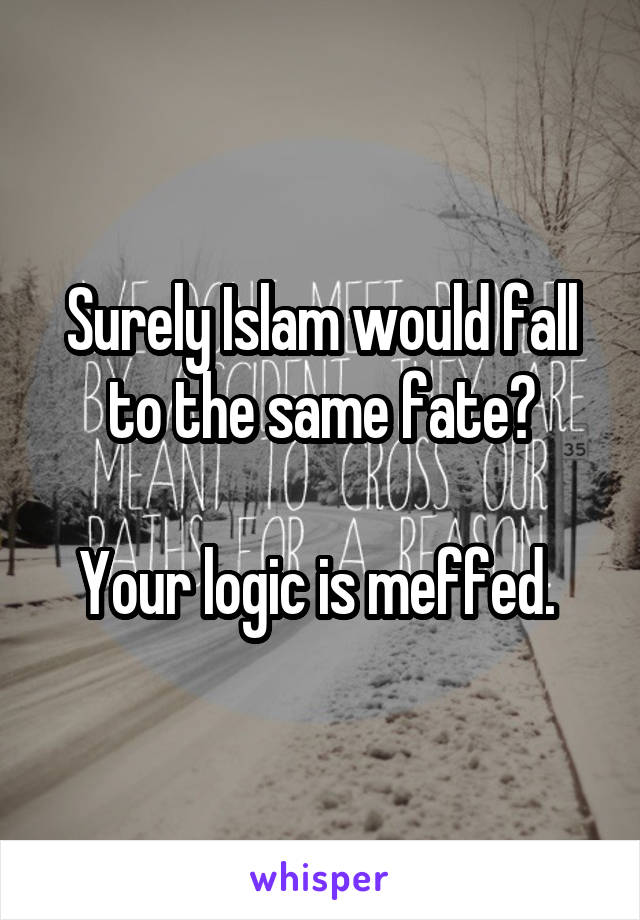 Surely Islam would fall to the same fate?

Your logic is meffed. 