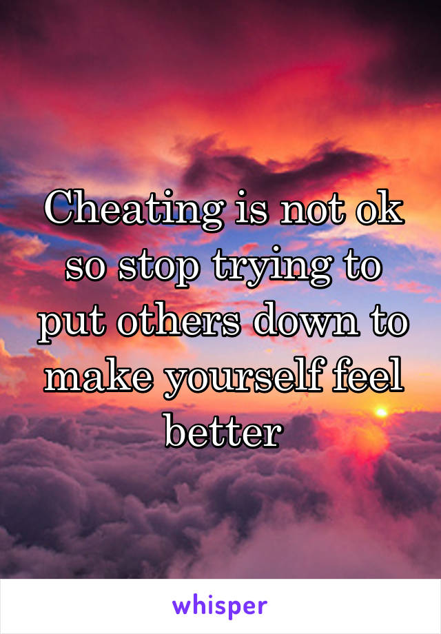 Cheating is not ok so stop trying to put others down to make yourself feel better