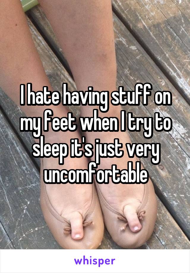 I hate having stuff on my feet when I try to sleep it's just very uncomfortable