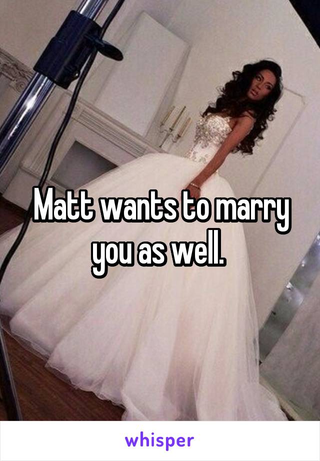 Matt wants to marry you as well. 