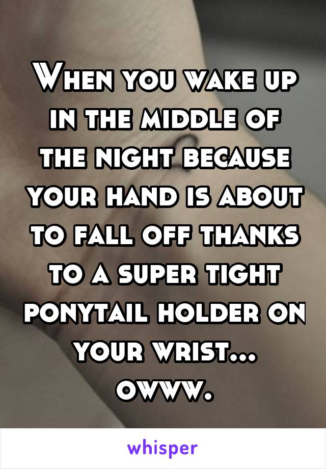 When you wake up in the middle of the night because your hand is about to fall off thanks to a super tight ponytail holder on your wrist... owww.