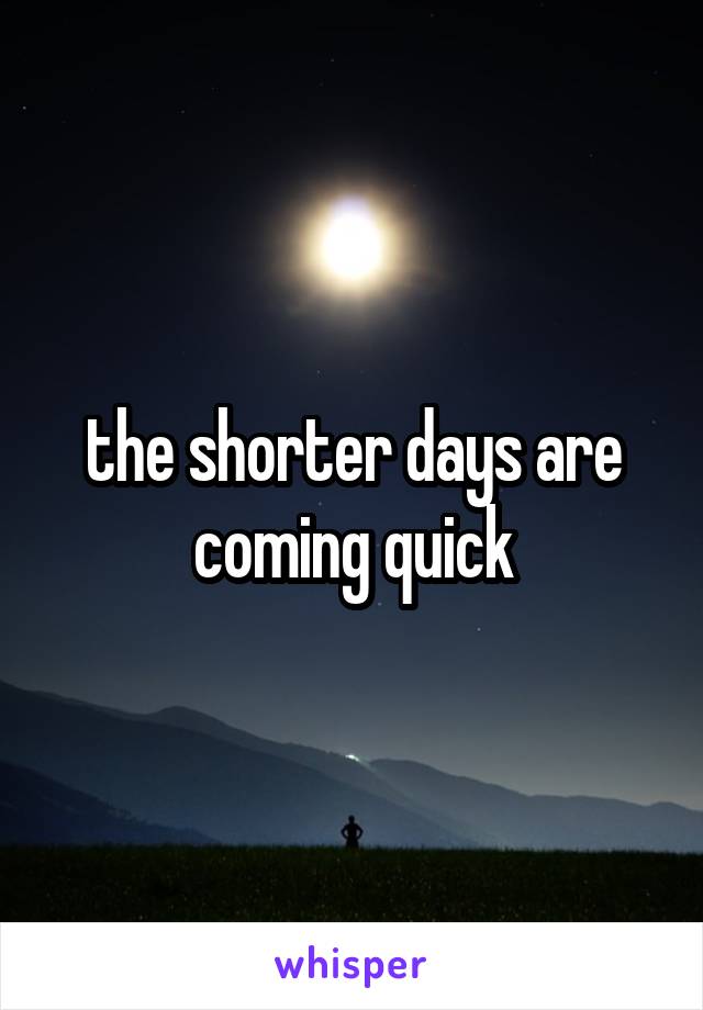 the shorter days are coming quick