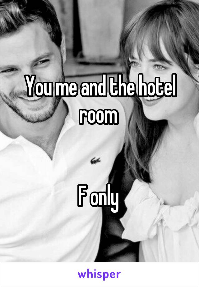 You me and the hotel room 


F only 