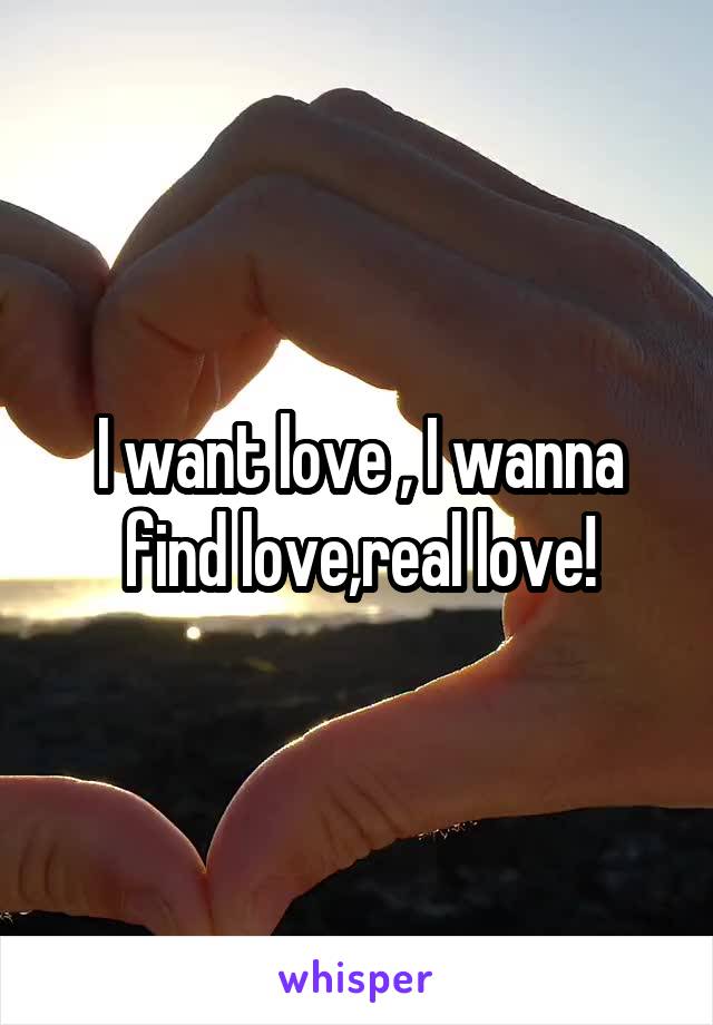 I want love , I wanna find love,real love!