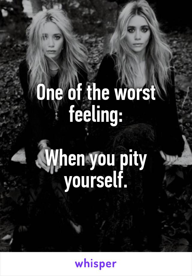 One of the worst feeling:

When you pity yourself.