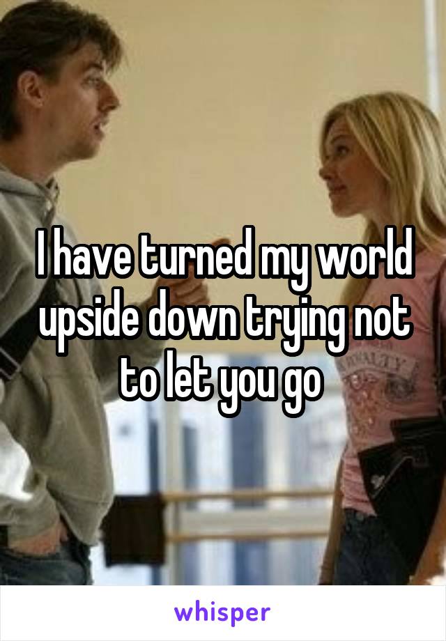 I have turned my world upside down trying not to let you go 