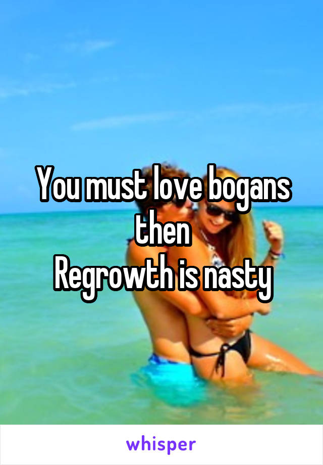 You must love bogans then
Regrowth is nasty