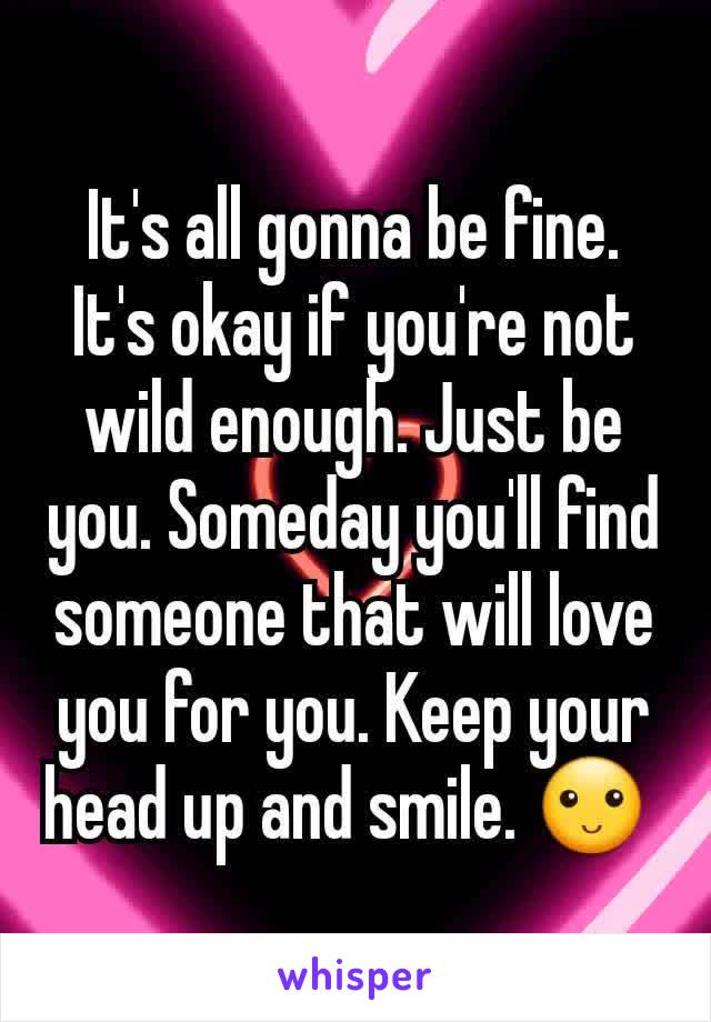 It's all gonna be fine. It's okay if you're not wild enough. Just be you. Someday you'll find someone that will love you for you. Keep your head up and smile. 🙂 