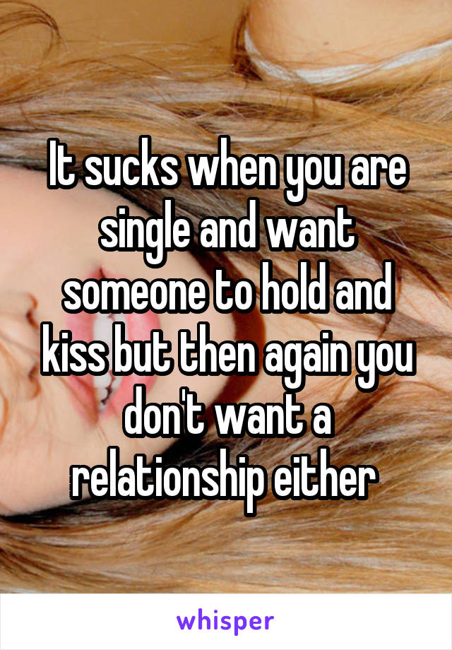 It sucks when you are single and want someone to hold and kiss but then again you don't want a relationship either 