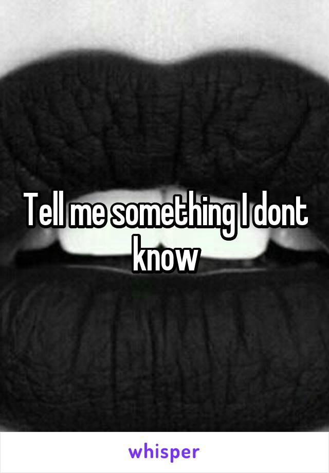Tell me something I dont know
