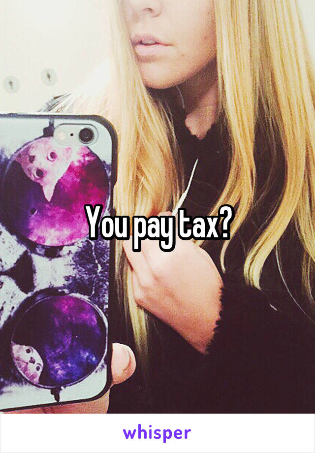 You pay tax?