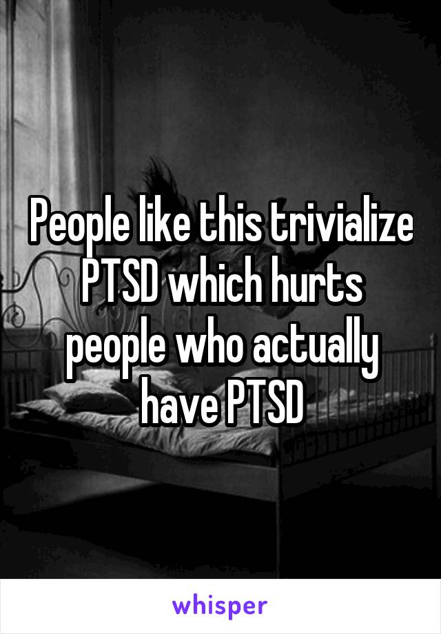 People like this trivialize PTSD which hurts people who actually have PTSD