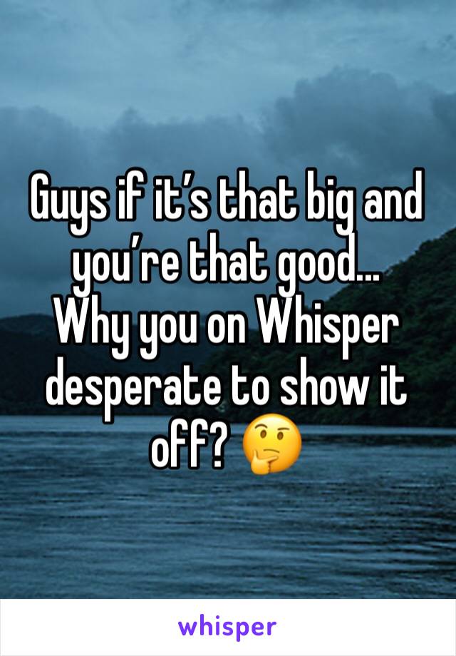 Guys if it’s that big and you’re that good...
Why you on Whisper desperate to show it off? 🤔