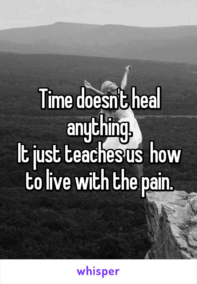 Time doesn't heal anything.
It just teaches us  how to live with the pain.