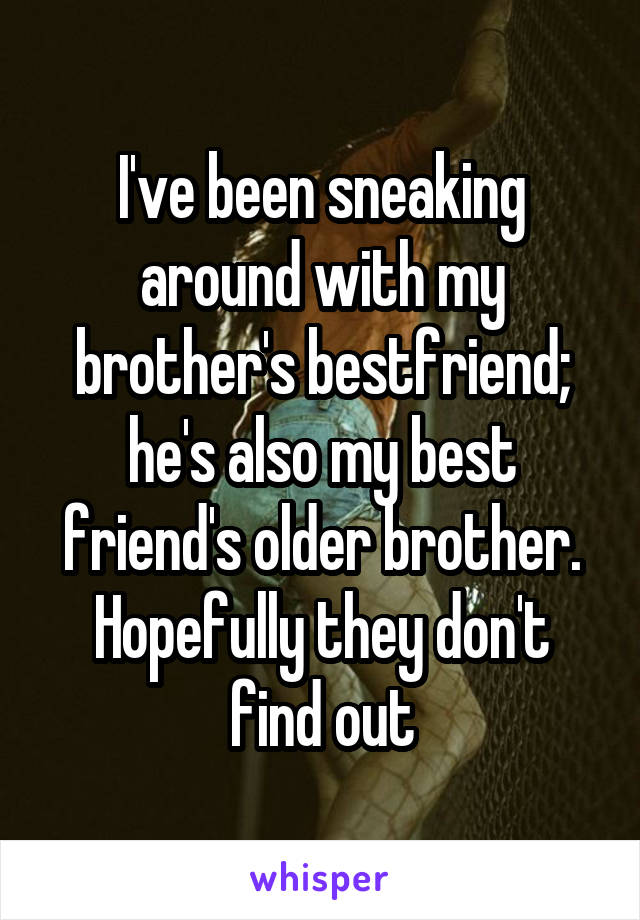 I've been sneaking around with my brother's bestfriend; he's also my best friend's older brother. Hopefully they don't find out