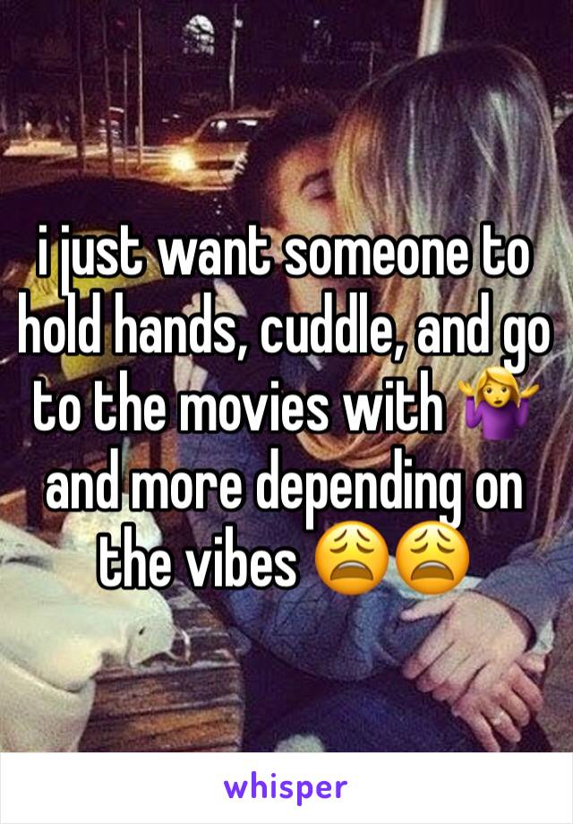 i just want someone to hold hands, cuddle, and go to the movies with 🤷‍♀️ 
and more depending on the vibes 😩😩