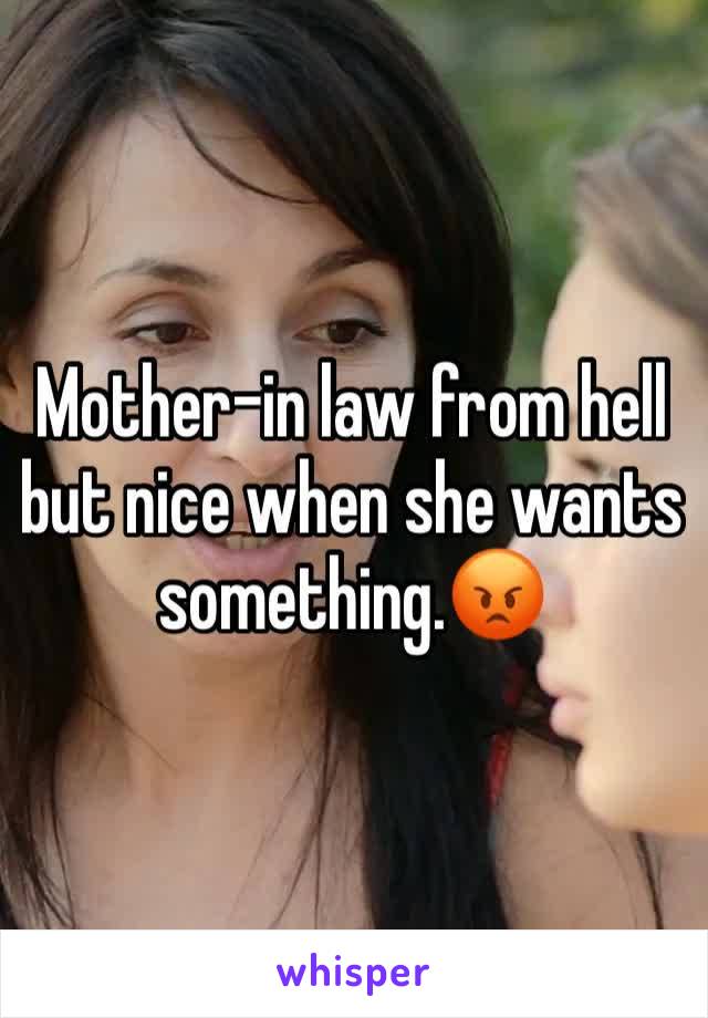 Mother-in law from hell but nice when she wants something.😡