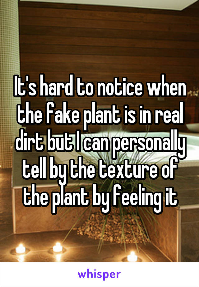 It's hard to notice when the fake plant is in real dirt but I can personally tell by the texture of the plant by feeling it