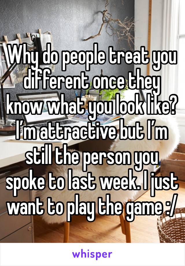 Why do people treat you different once they know what you look like?  I’m attractive but I’m still the person you spoke to last week. I just want to play the game :/