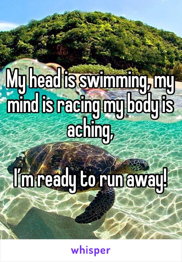 My head is swimming, my mind is racing my body is aching, 

I’m ready to run away! 