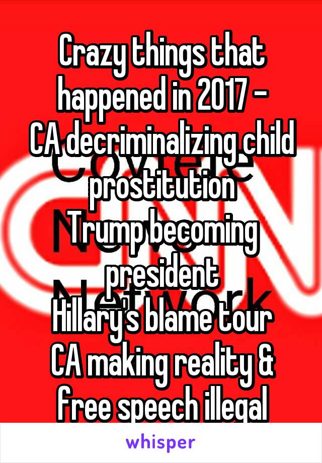 Crazy things that happened in 2017 -
CA decriminalizing child prostitution
Trump becoming president
Hillary's blame tour
CA making reality & free speech illegal