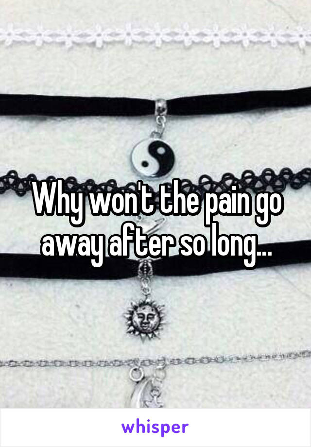 Why won't the pain go away after so long...