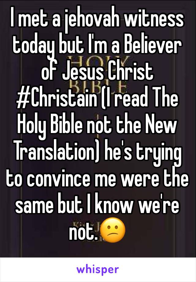 I met a jehovah witness today but I'm a Believer of Jesus Christ #Christain (I read The Holy Bible not the New Translation) he's trying to convince me were the same but I know we're not.😕