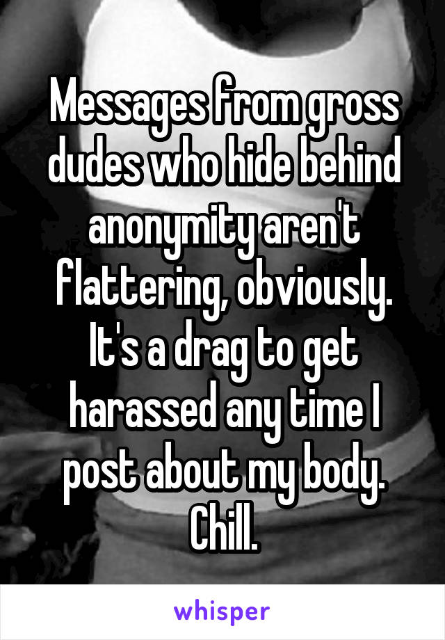Messages from gross dudes who hide behind anonymity aren't flattering, obviously. It's a drag to get harassed any time I post about my body. Chill.