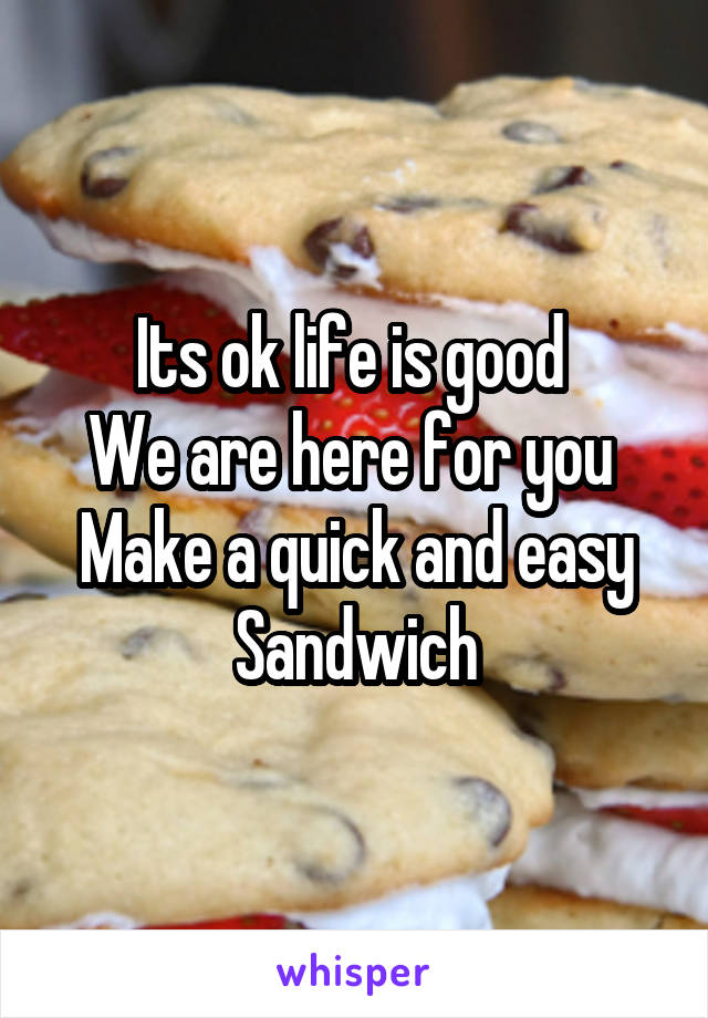 Its ok life is good 
We are here for you 
Make a quick and easy
Sandwich
