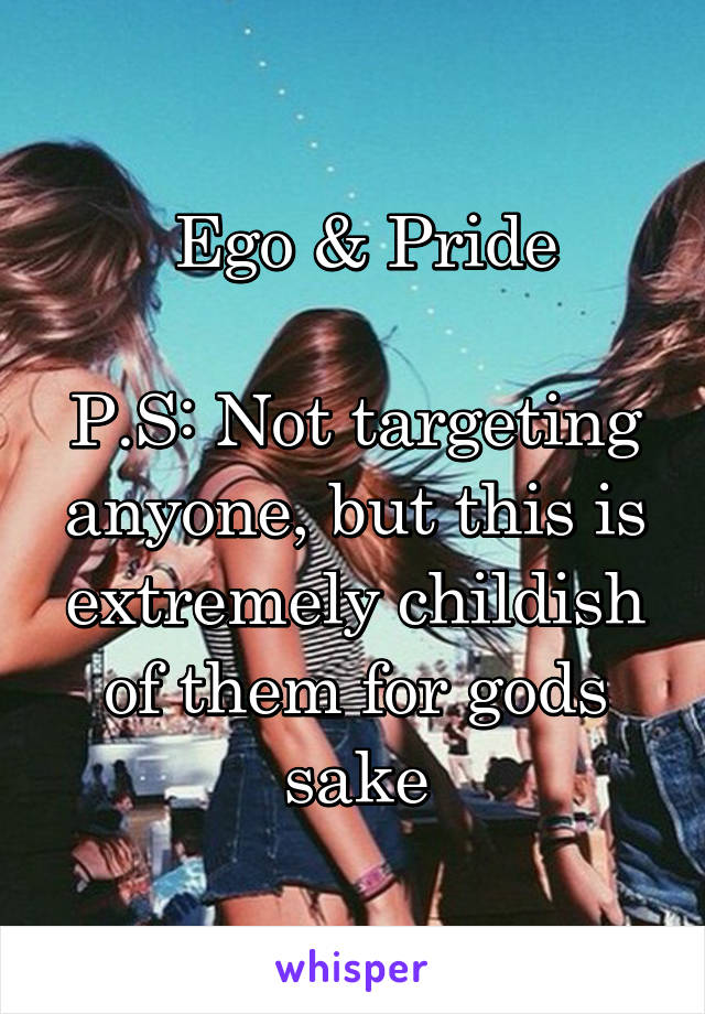  Ego & Pride

P.S: Not targeting anyone, but this is extremely childish of them for gods sake