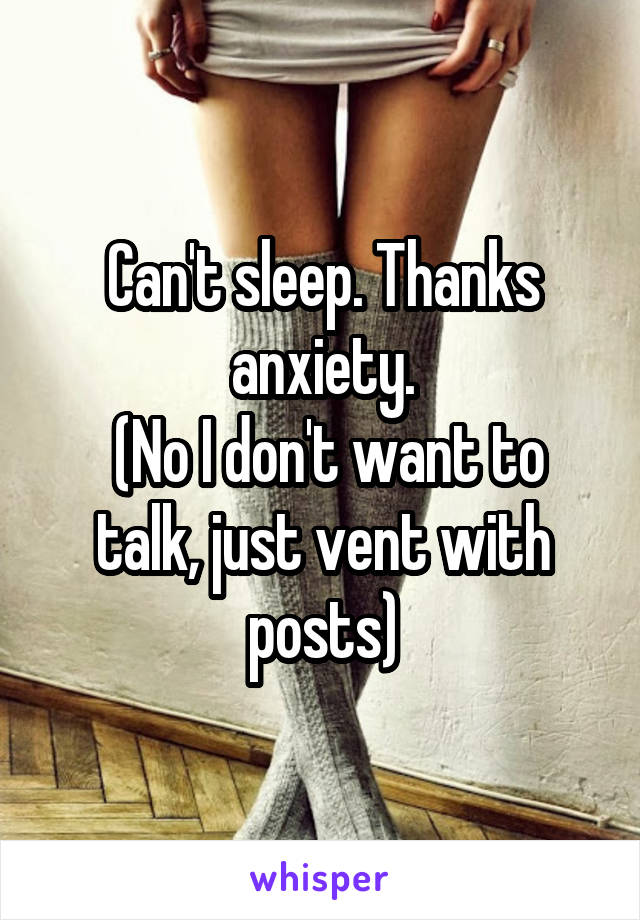 Can't sleep. Thanks anxiety.
 (No I don't want to talk, just vent with posts)
