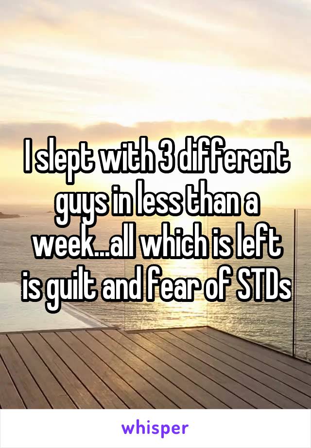 I slept with 3 different guys in less than a week...all which is left is guilt and fear of STDs