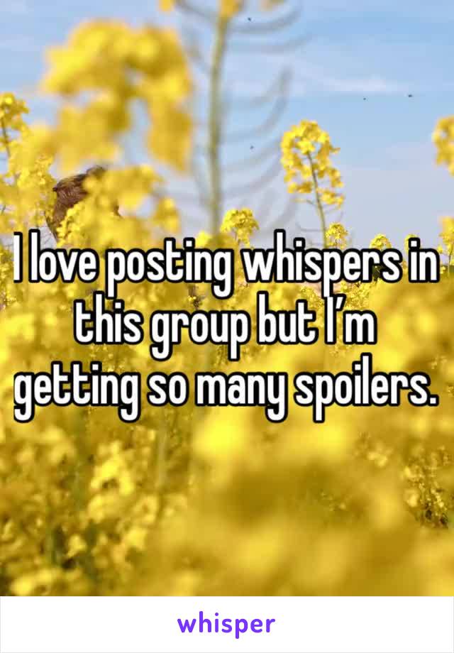 I love posting whispers in this group but I’m getting so many spoilers. 