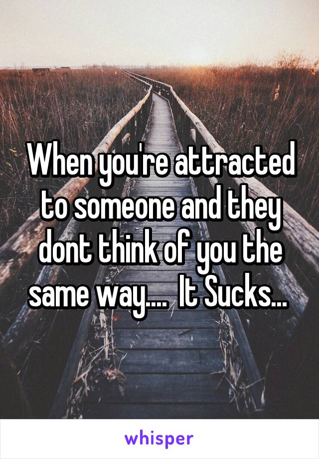 When you're attracted to someone and they dont think of you the same way....  It Sucks... 