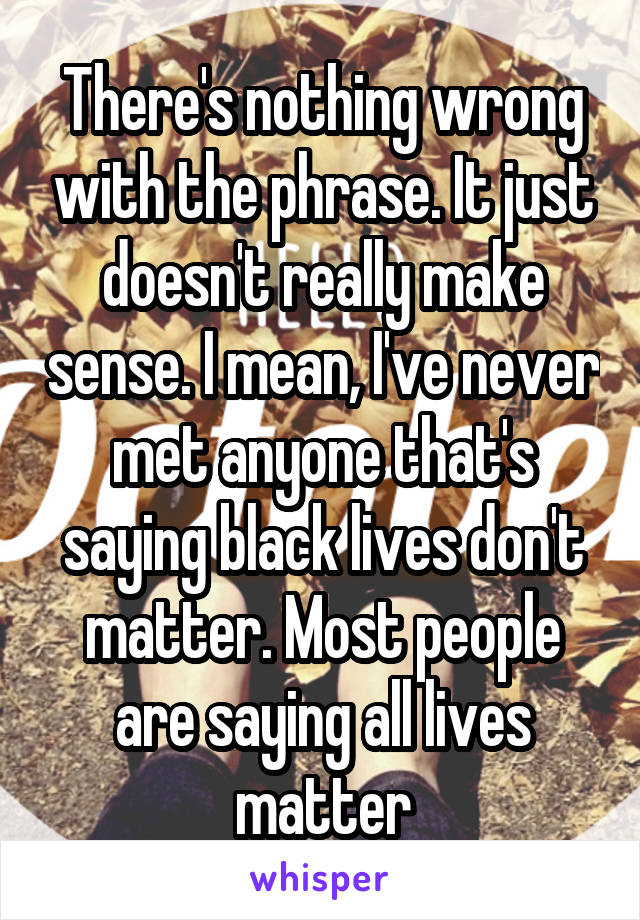 There's nothing wrong with the phrase. It just doesn't really make sense. I mean, I've never met anyone that's saying black lives don't matter. Most people are saying all lives matter