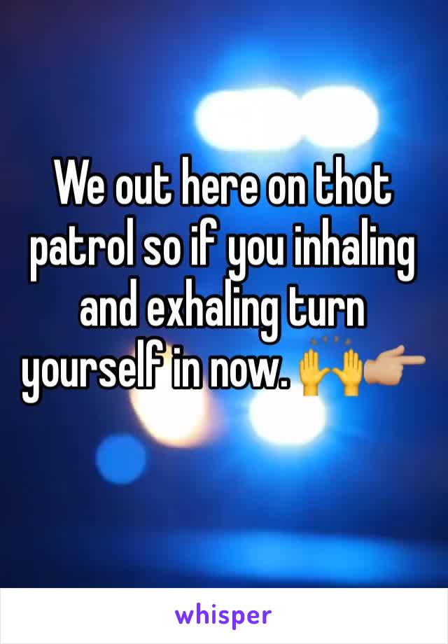 We out here on thot patrol so if you inhaling and exhaling turn yourself in now. 🙌👉🏼