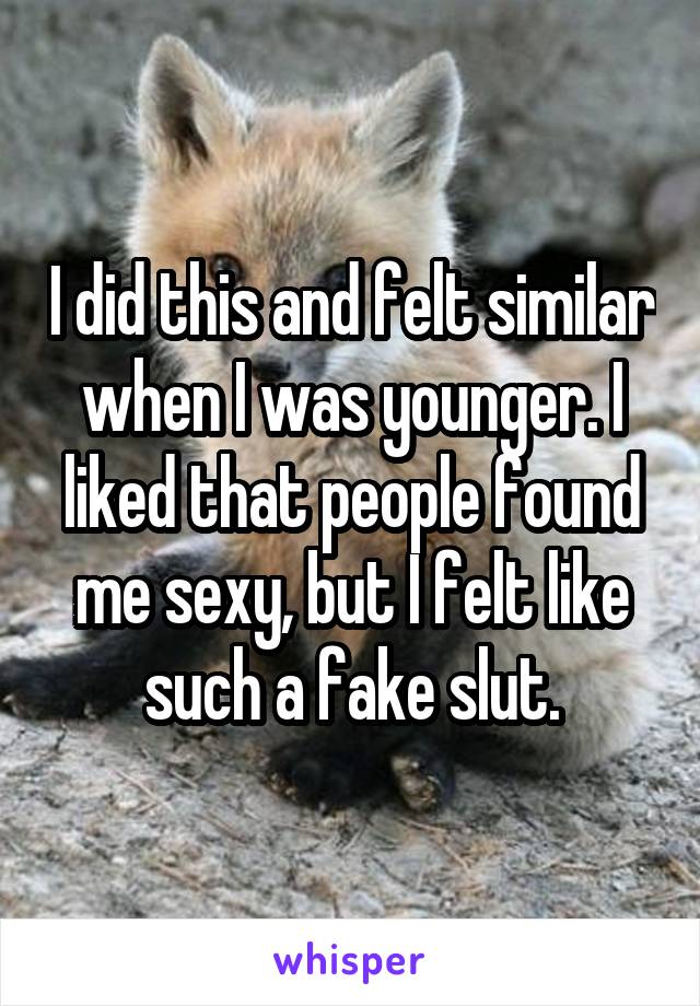 I did this and felt similar when I was younger. I liked that people found me sexy, but I felt like such a fake slut.