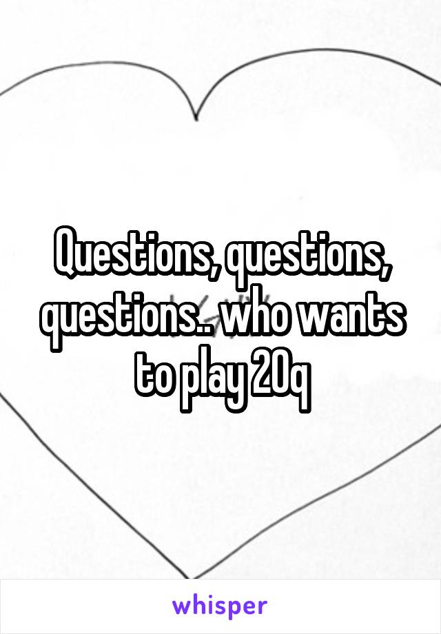 Questions, questions, questions.. who wants to play 20q